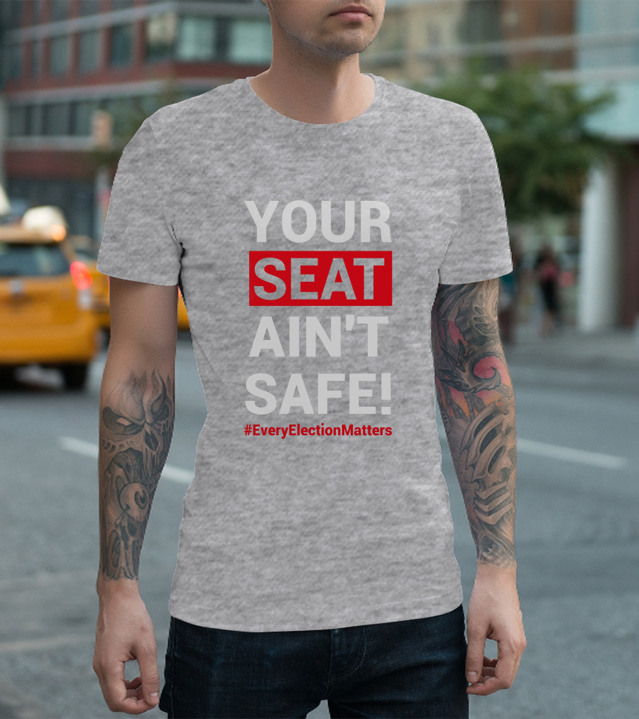 YOUR SEAT AIN'T SAFE #EveryElectionMatters T-Shirt