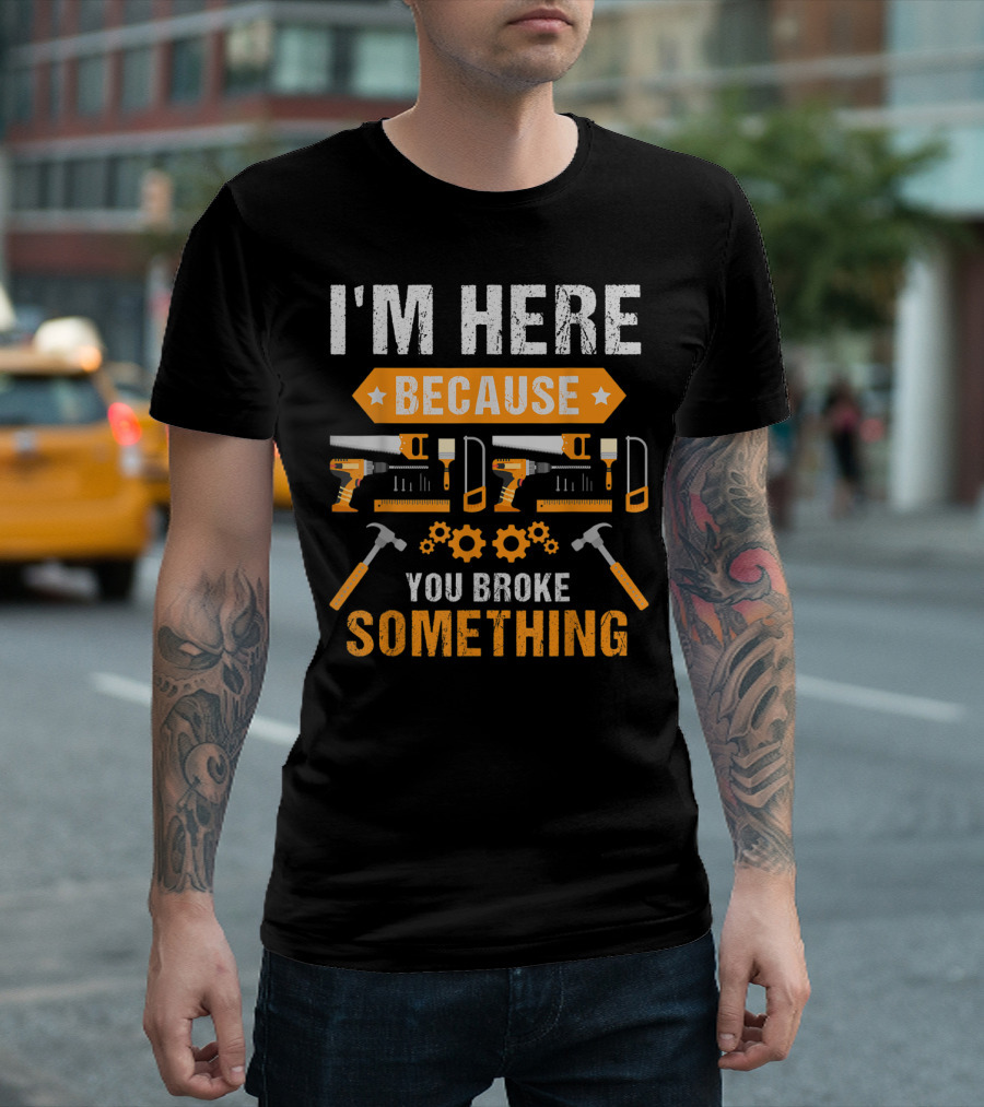 I'm Here Because You Broke Something Handyman Tools Hammers Saws Gears T-Shirt