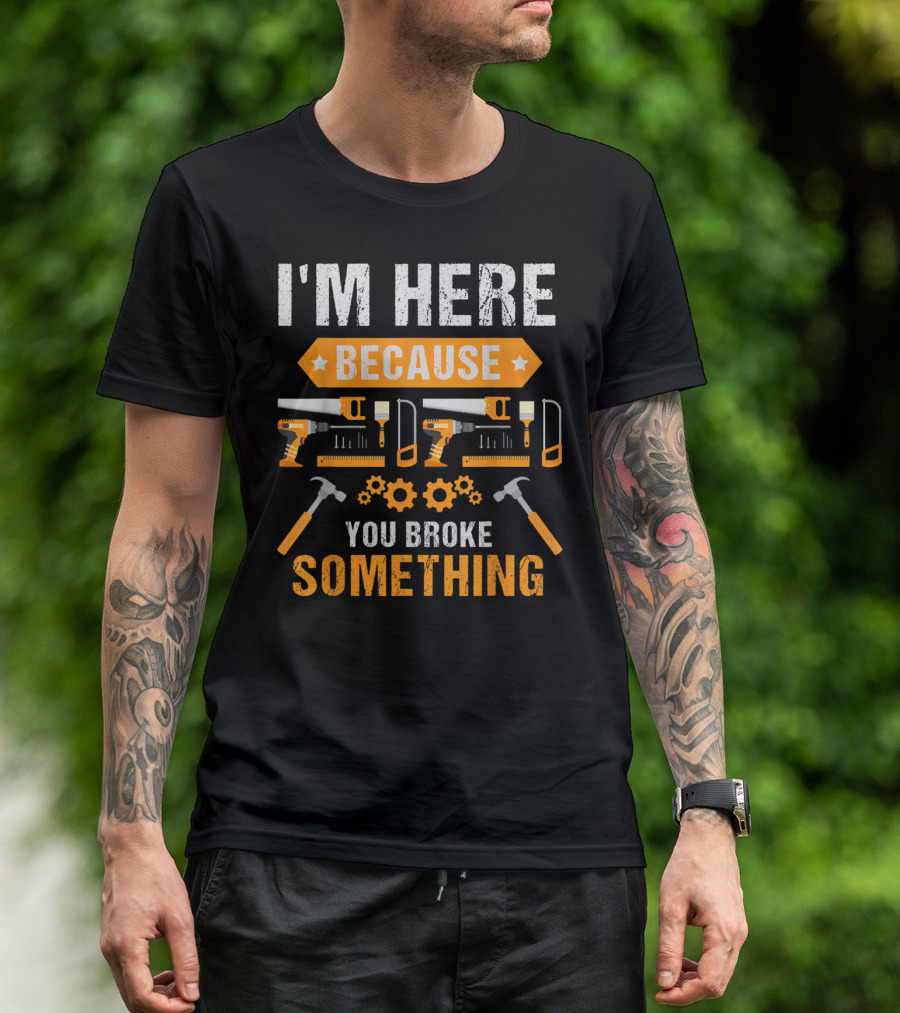 I'm Here Because You Broke Something Handyman Tools Hammers Saws Gears T-Shirt