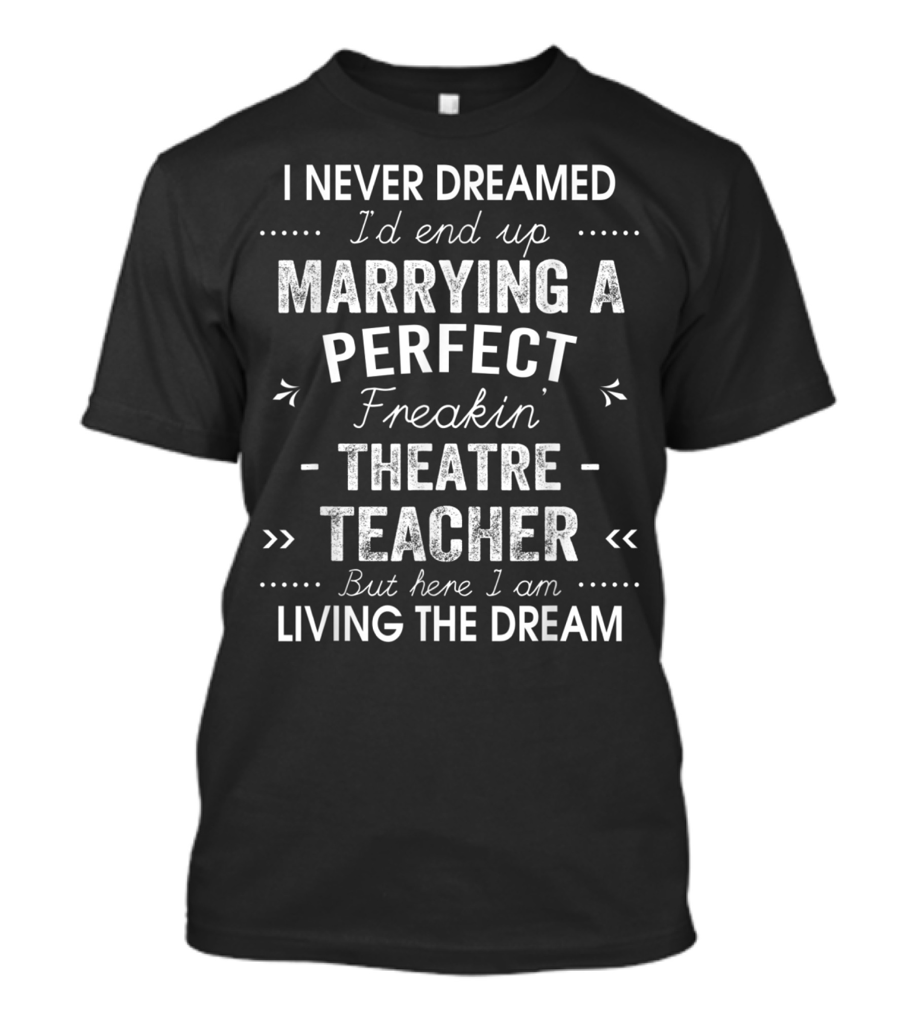 Never Dreamed End Up Marrying Perfect Freakin Theatre Teacher Here I Am Living The Dream T-Shirt