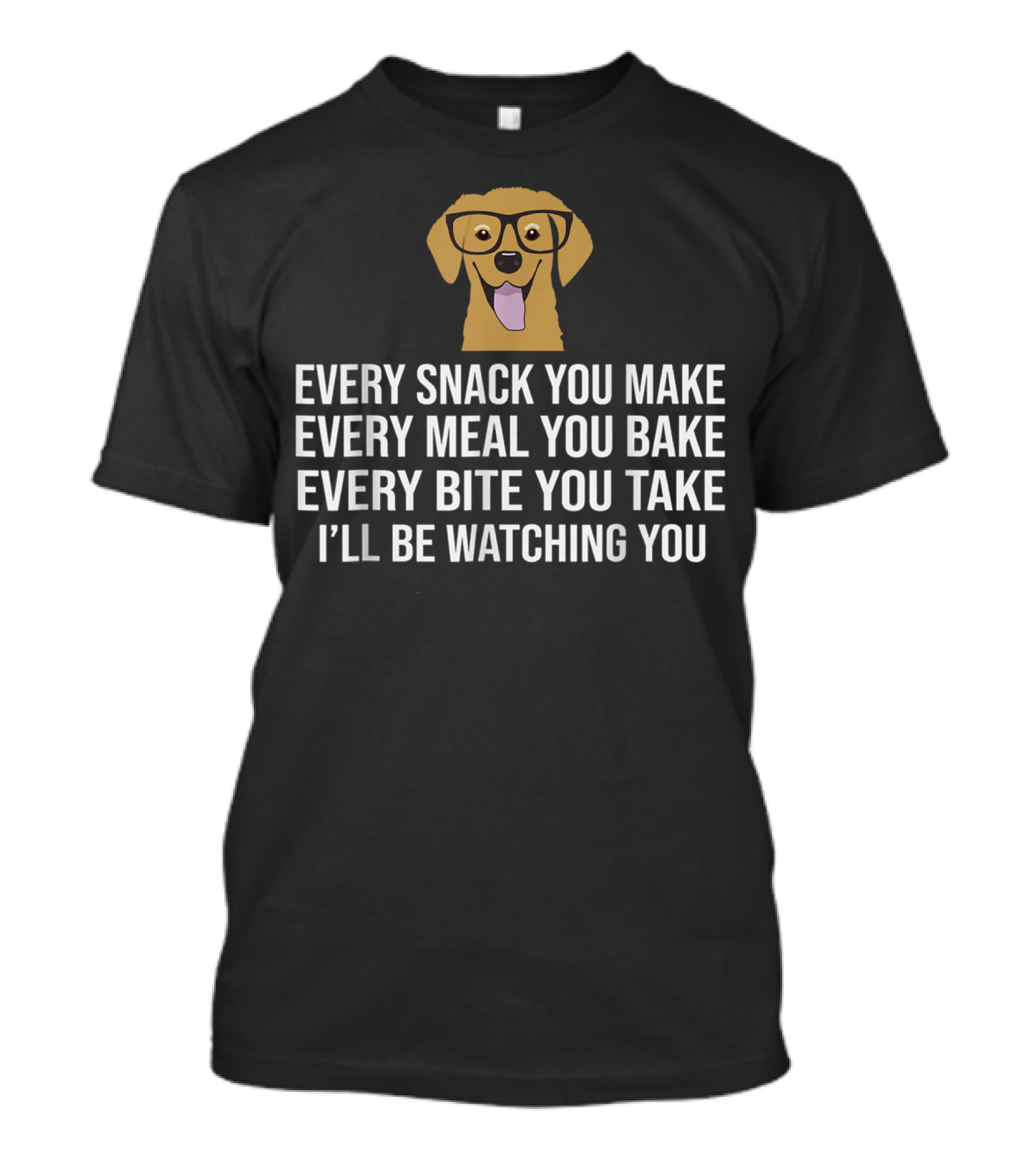 Every Snack You Make Every Meal You Bake Every Bite You Take I'll Be Watching You Dog Owner Dog Trainer T-Shirt