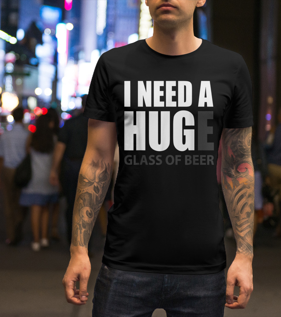 I Need A Huge Glass Of Beer T-Shirt