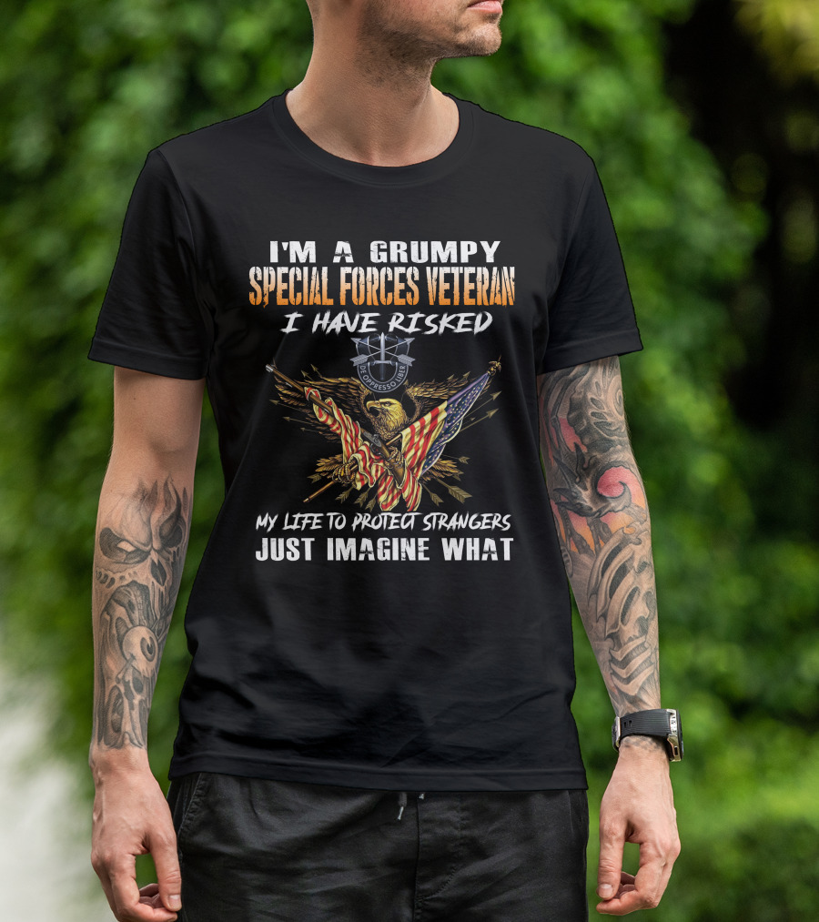 I'm A Grumpy Special Forces Veteran I Have Risked My Life To Protect Strangers Just Imagine What T-Shirt