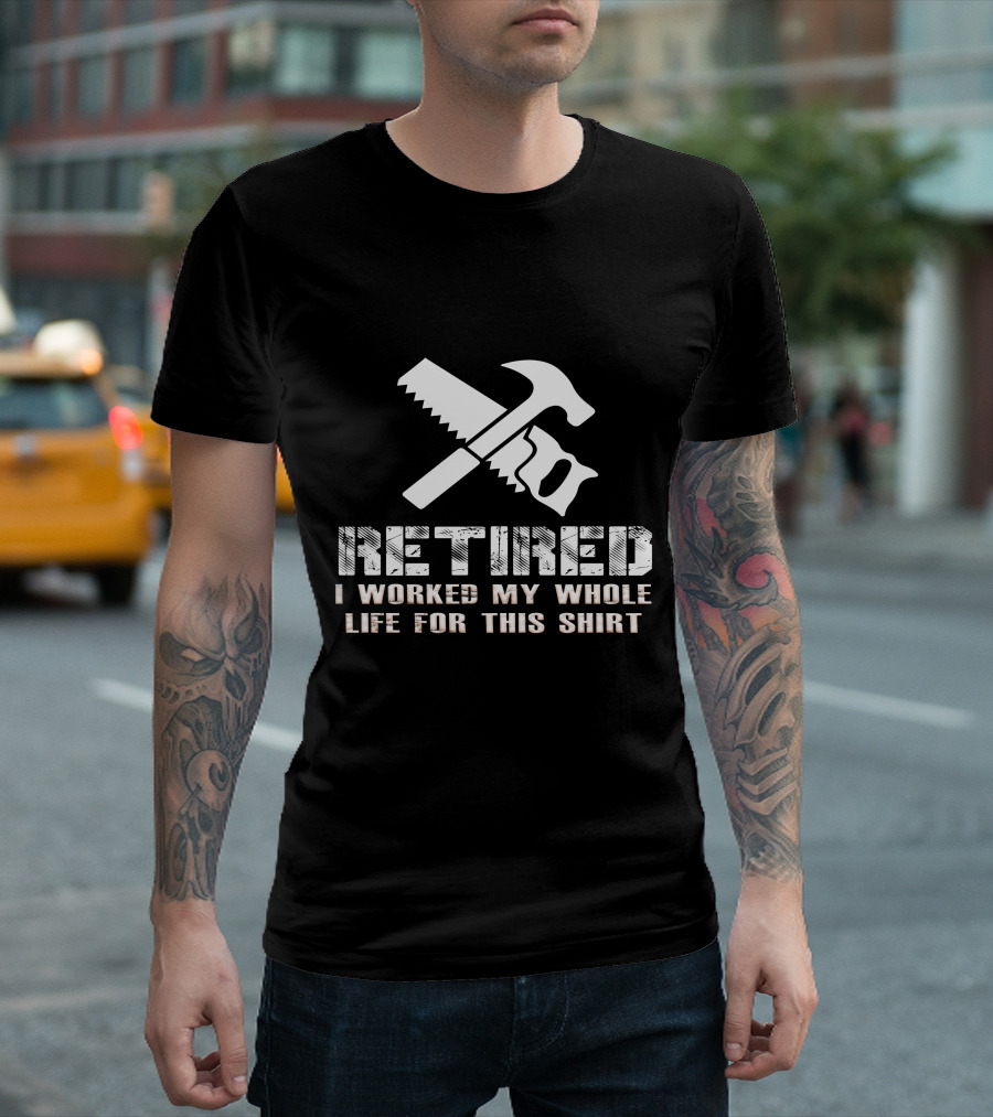 Retired I Worked My Whole Life For This Shirt Saw Hammer T-Shirt