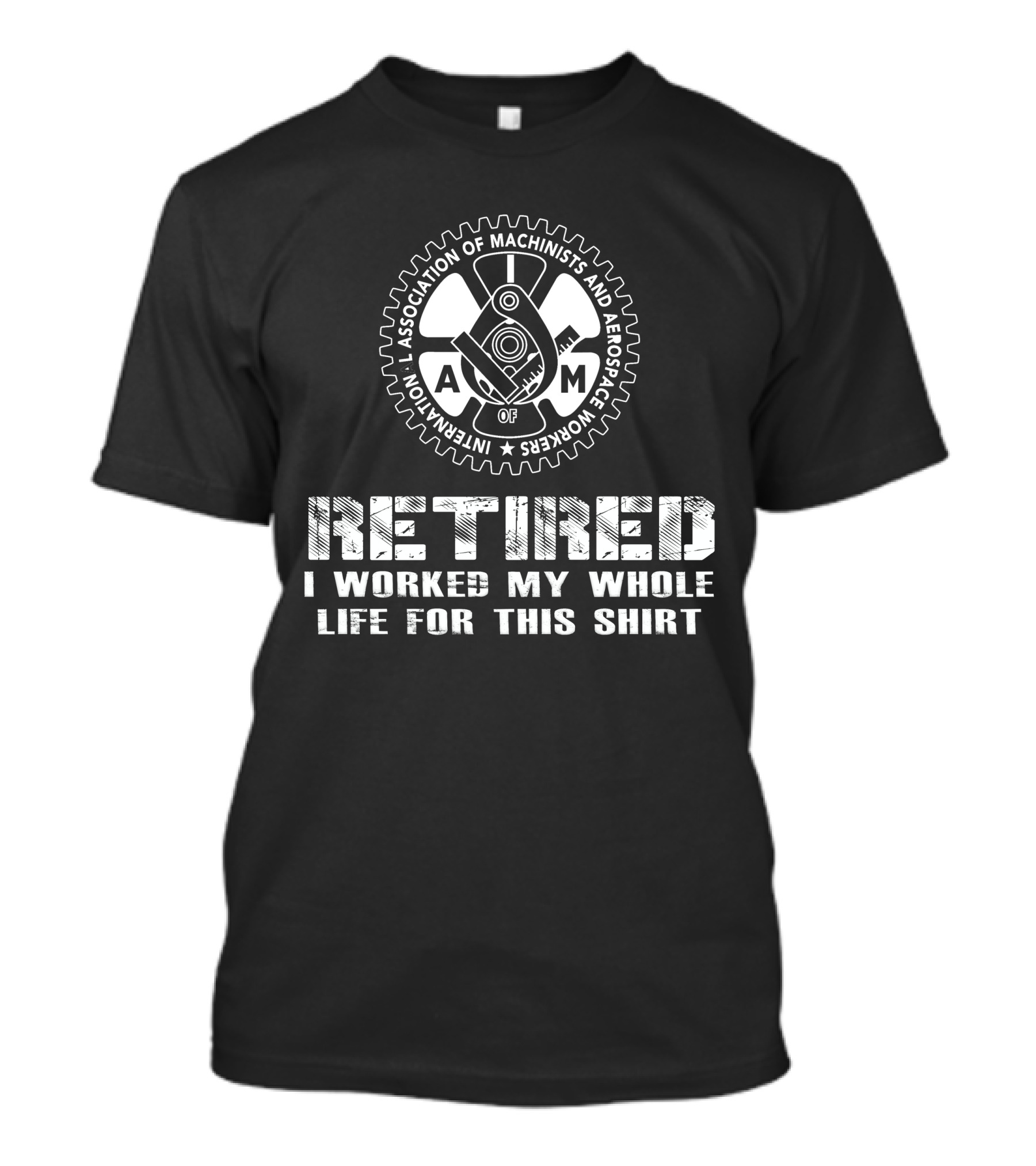 Retired International Association Of Machinists And Aerospace Workers I Worked My Whole Life For This T-Shirt