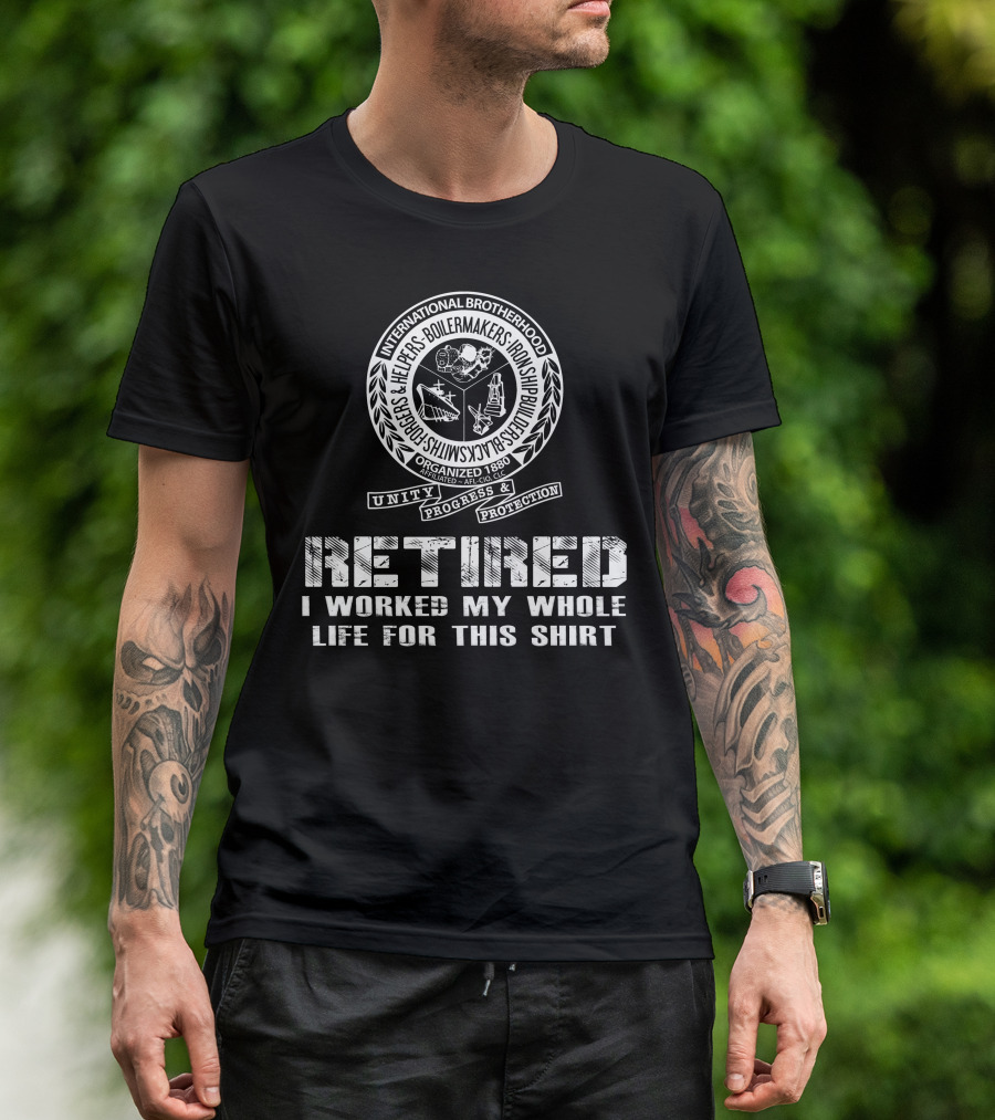 International Brotherhood Boilermakers Iron Ship Builders Retired I Worked My Whole Life For This T-Shirt