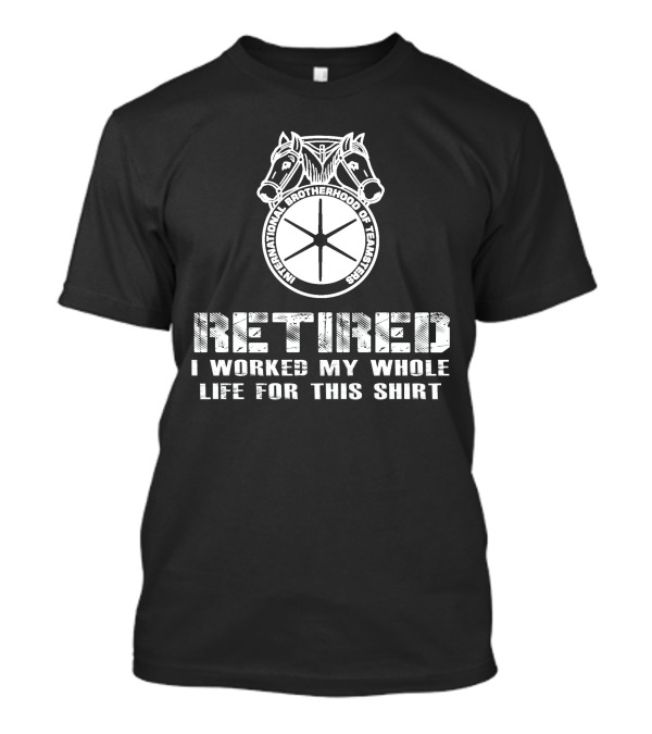 Retired International Brotherhood Of Teamsters I Worked My Whole Life For This T-Shirt