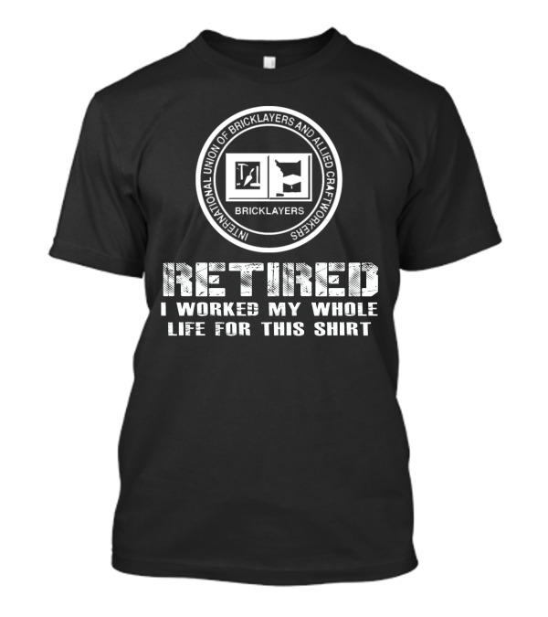 Retired International Union Of Bricklayers And Allied Craftworkers I Worked My Whole Life For This T-Shirt