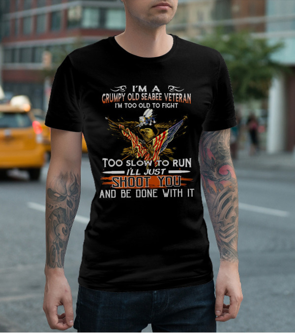 I'm A Grumpy Old Seabee Veteran Too Old To Fight Too Slow To Run I'll Just Shoot You And Be Done With It T-Shirt