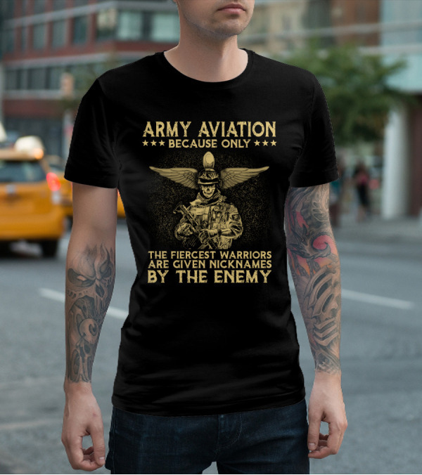 Army Aviation Because Only The Fiercest Warriors Are Given Nicknames By The Enemy T-Shirt