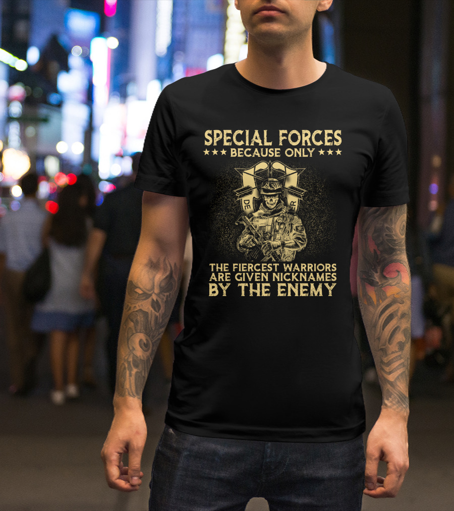 Special Forces Because Only The Fiercest Warriors Are Given Nicknames By The Enemy T-Shirt