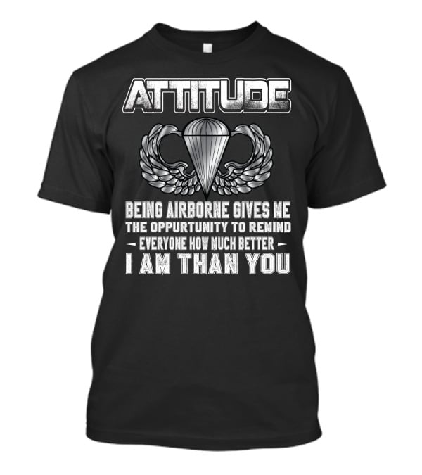 Attitude Being Airborne Gives Me The Opportunity To Remind Everyone How Much Better I Am Than You T-Shirt