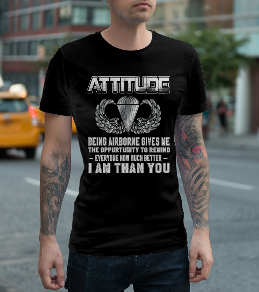 Attitude Being Airborne Gives Me The Opportunity To Remind Everyone How Much Better I Am Than You T-Shirt