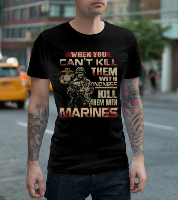 When You Can't Kill Them With Kindness Kill Them With Marines T-Shirt