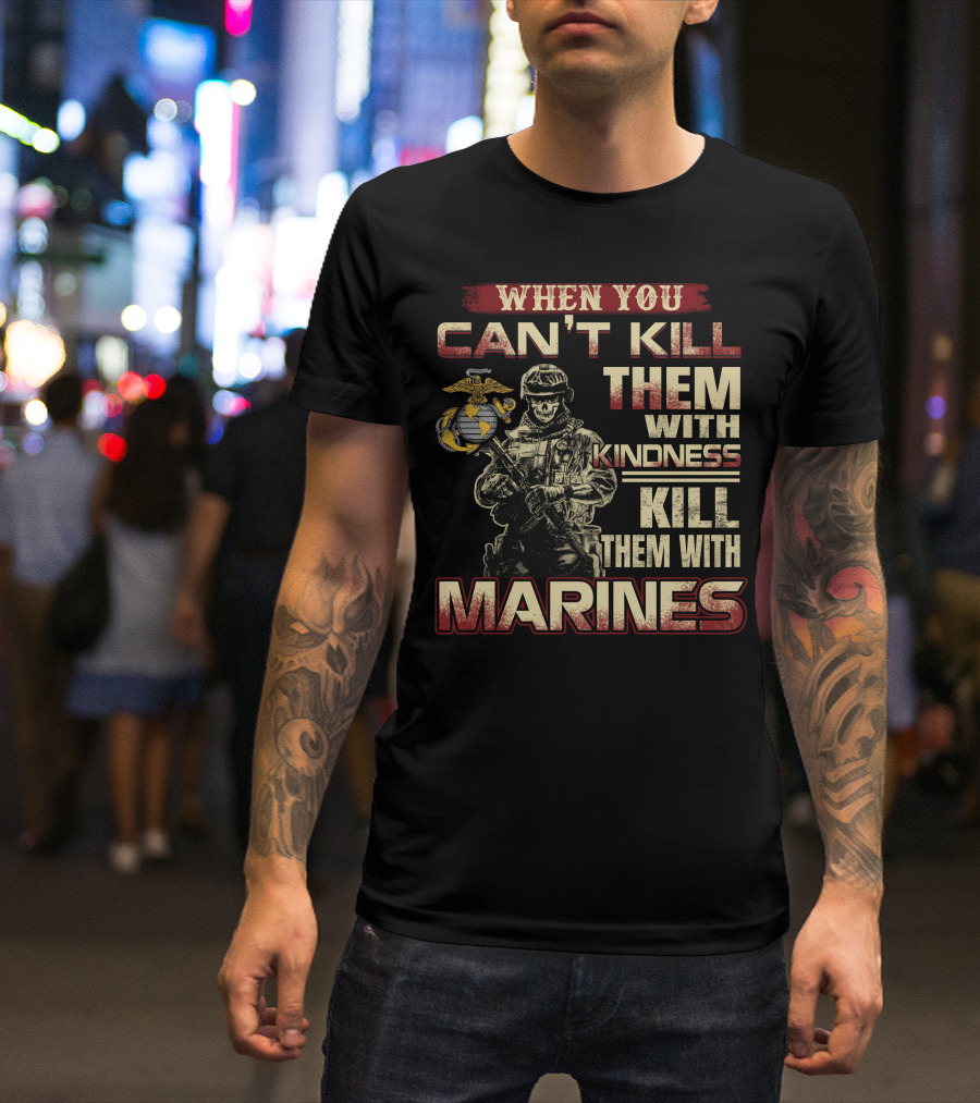 When You Can't Kill Them With Kindness Kill Them With Marines T-Shirt