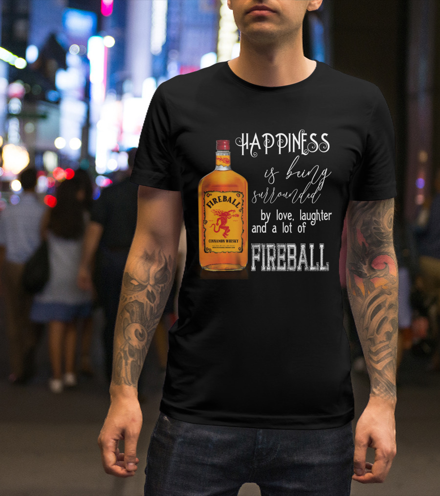 Fireball Happiness Is Being Surrounded By Love Laughter And A Lot Of Fireball Cinnamon Whisky T-Shirt