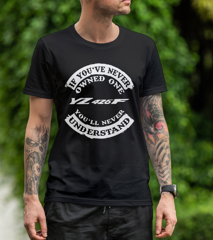 IF YOU'VE NEVER OWNED ONE YZ 426F YOU'LL NEVER UNDERSTAND YAMAHA T-Shirt