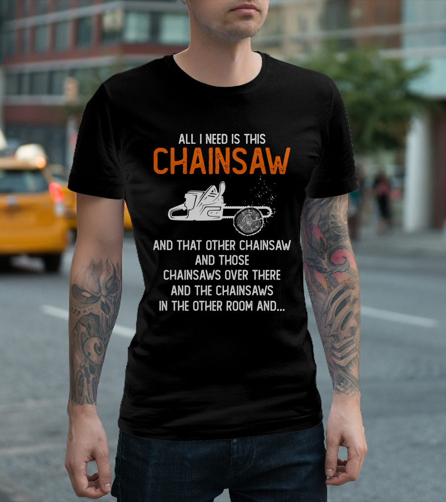 All I Need Is This Chainsaw and Those Chainsaws Over There T-Shirt