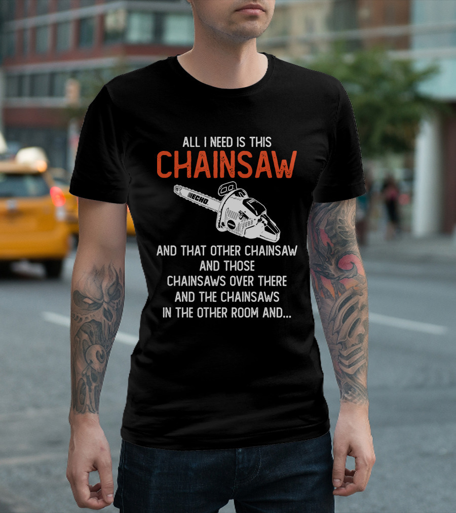 All I Need Is This Echo Chainsaw And That Other Chainsaw And Those Chainsaws Over There And The Chainsaws In The Other Room And.. T-Shirt