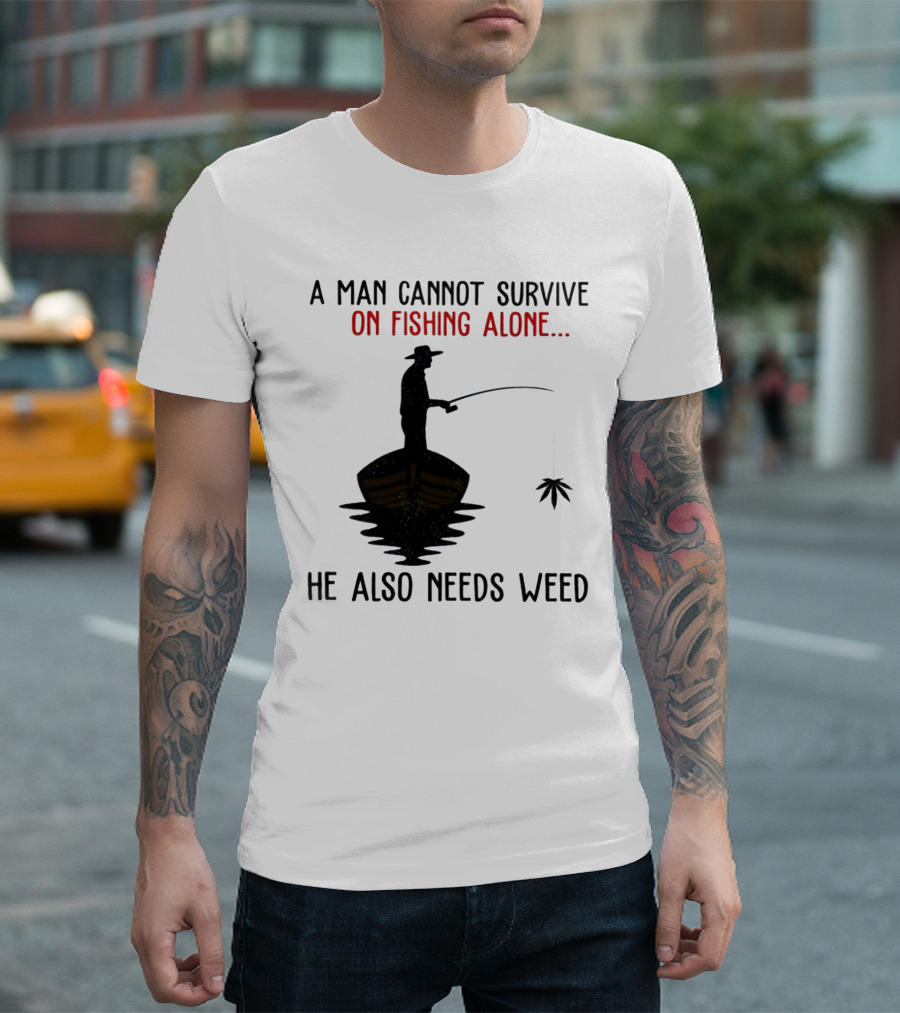 A Man Cannot Survive on Fishing Alone He Also Needs Weed T-Shirt