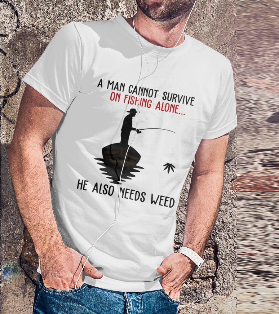 A Man Cannot Survive On Fishing Alone He Also Needs Weed T-Shirt