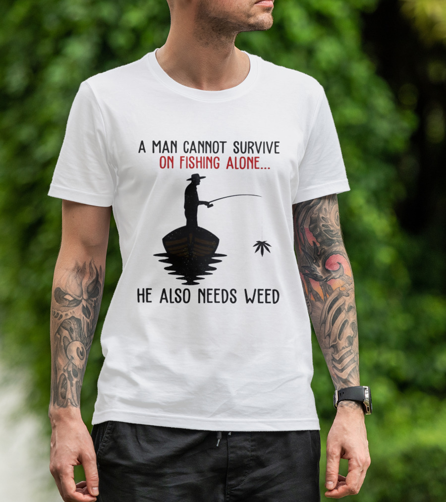 A Man Cannot Survive On Fishing Alone He Also Needs Weed T-Shirt