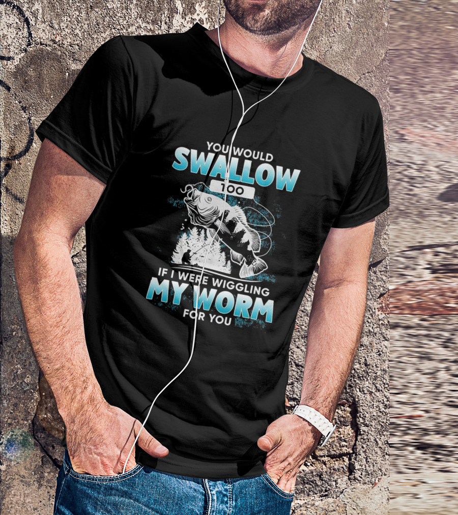 YOU WOULD SWALLOW TOO IF I WERE WIGGLING MY WORM FOR YOU FISHING T-Shirt