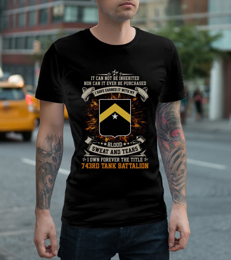 It Can Not Be Inherited Nor Can It Ever Be Purchased Blood Sweat and Tears I Own Forever the Title 743rd Tank Battalion T-Shirt