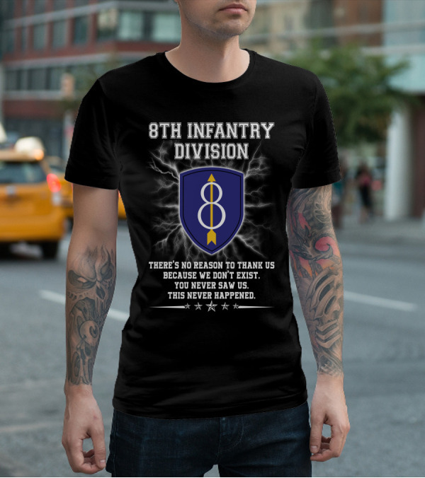 8Th Infantry Division There's No Reason To Thank Us Because We Don't Exist You Never Saw Us This Never Happened T-Shirt