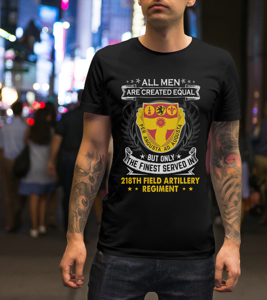 All Men Are Created Equal But Only The Finest Served In 218th Field Artillery Regiment Per Angusta Ad Augusta T-Shirt