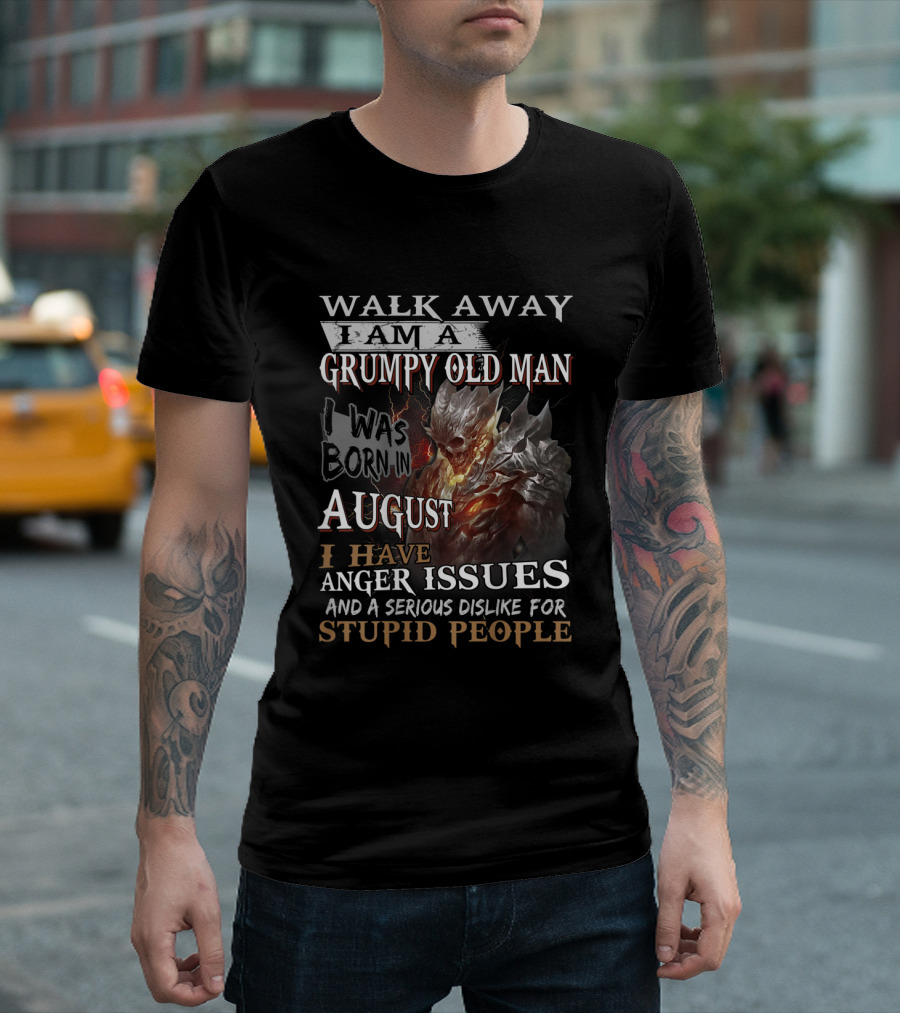 WALK AWAY I AM A GRUMPY OLD MAN I WAS BORN IN AUGUST I HAVE ANGER ISSUES AND A SERIOUS DISLIKE FOR STUPID PEOPLE T-Shirt