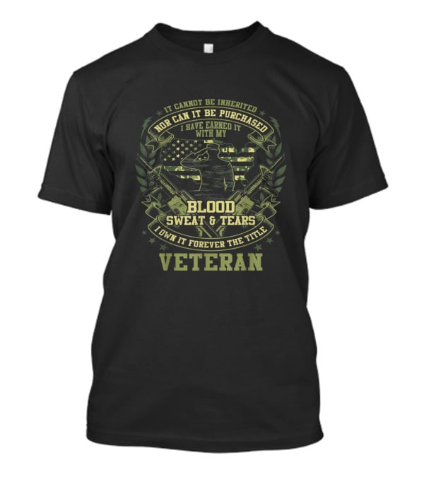 It Cannot Be Inherited Nor Can It Be Purchased I Have Earned It With My Blood Sweat And Tears I Own It Forever The Title Veteran T-Shirt