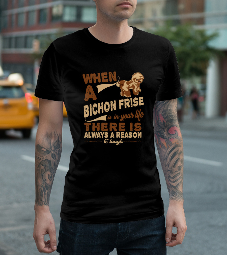 When a Bichon Frise Is in Your Life There Is Always a Reason to Laugh T-Shirt