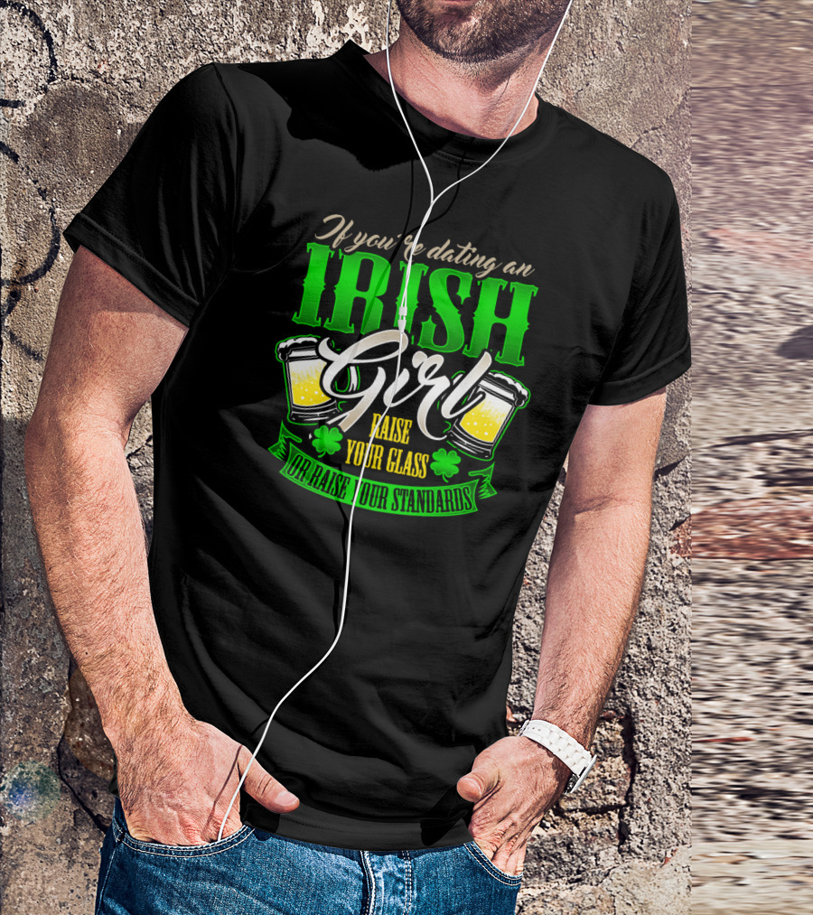 If You're Dating An Irish Girl Raise Your Glass Or Raise Your Standards T-Shirt
