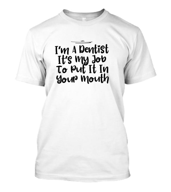 I'm A Dentist It's My Job To Put It In Your Mouth T-Shirt
