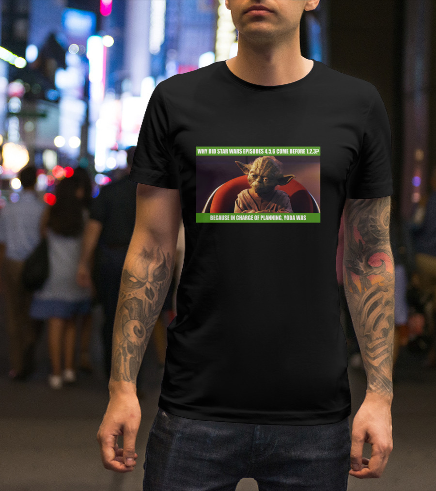 Why Did Star Wars Episodes 4,5,6 Come Before 1,2,3 Because In Charge Of Planning Yoda Was T-Shirt