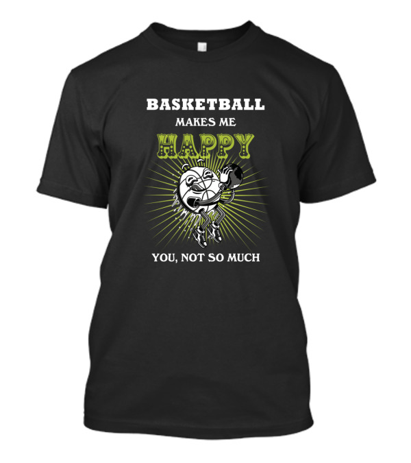 BASKETBALL MAKES ME HAPPY YOU NOT SO MUCH T-Shirt