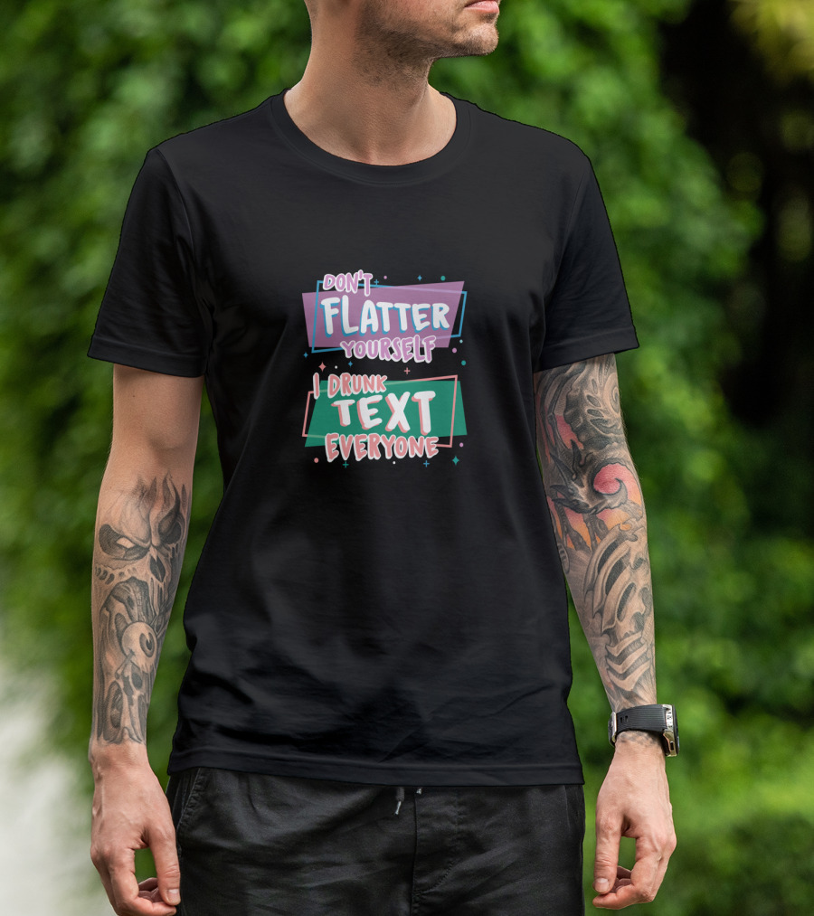 Don't Flatter Yourself I Drunk Text Everyone Playful Typography Humor T-Shirt