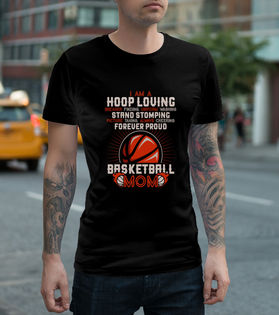 I Am a Hoop Loving Sneaker Finding Uniform Washing Strand Stomping Picture Taking Always Cheering Forever Proud Basketball Mom T-Shirt