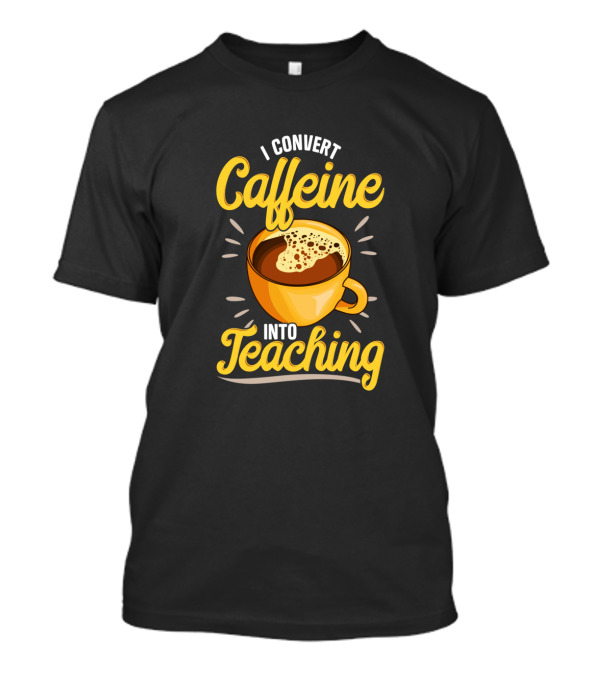 I Convert Caffeine Into Teaching Funny Coffee Mug For Teachers School T-Shirt