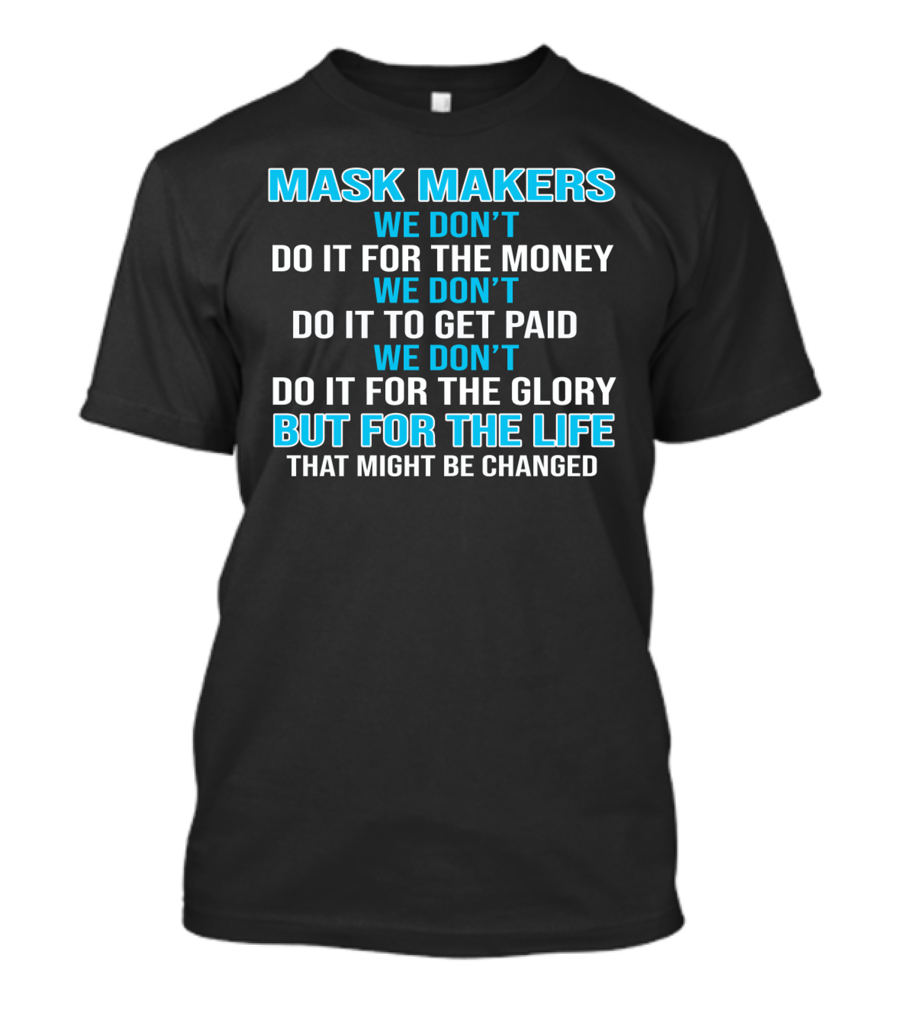 Mask Makers We Don't Do It For The Money We Don't Do It To Get Paid We Don't Do It For The Glory But For The Life That Might Be Changed T-Shirt