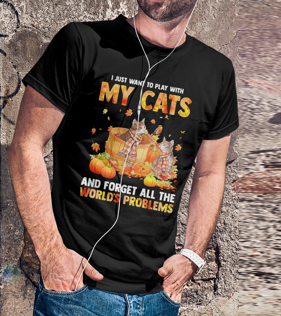 I Just Want To Play With My Cats And Forget All The World's Problems T-Shirt