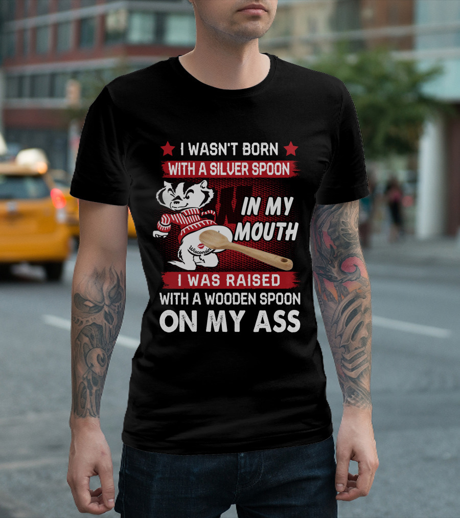 I Wasn't Born With a Silver Spoon In My Mouth Wisconsin Bucky Badger I Was Raised With a Wooden Spoon On My Ass T-Shirt