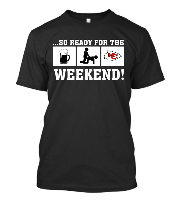 …So Ready For The Weekend Kansas City Chiefs T-Shirt
