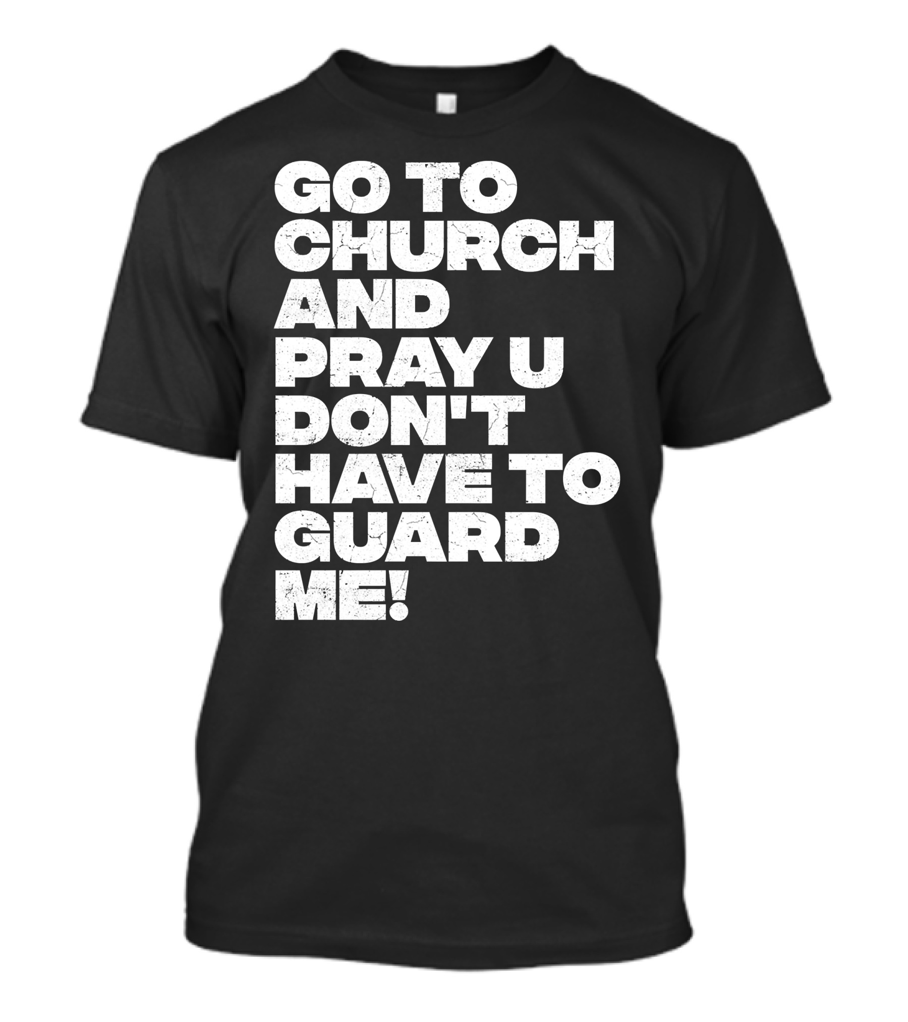 GO TO CHURCH AND PRAY U DON'T HAVE TO GUARD ME T-Shirt