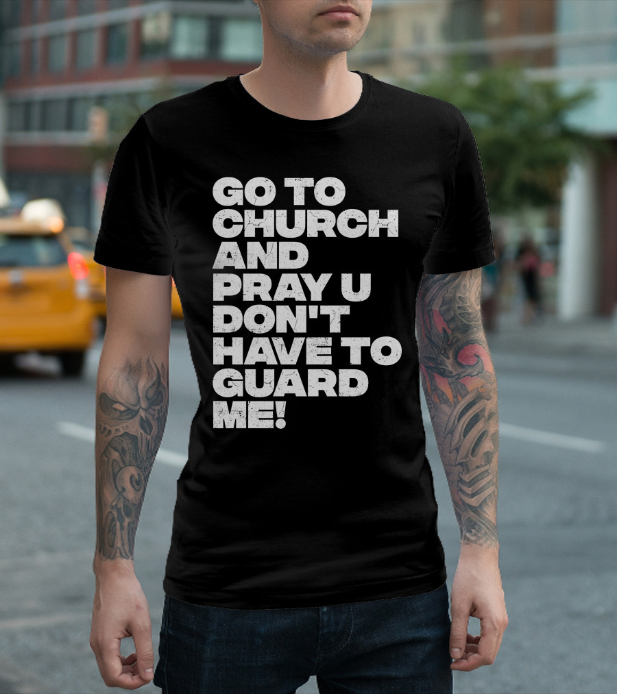 GO TO CHURCH AND PRAY U DON'T HAVE TO GUARD ME T-Shirt