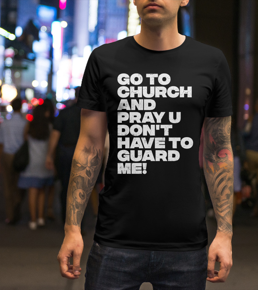 GO TO CHURCH AND PRAY U DON'T HAVE TO GUARD ME T-Shirt