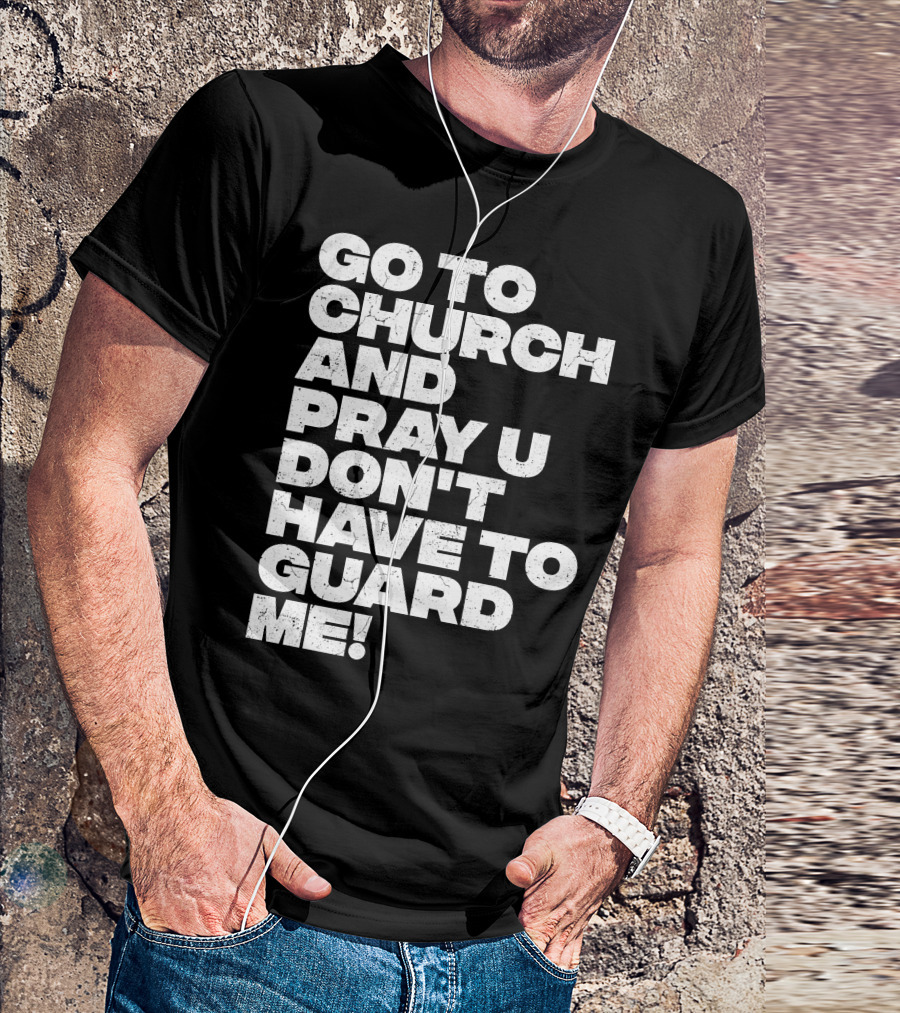 GO TO CHURCH AND PRAY U DON'T HAVE TO GUARD ME T-Shirt