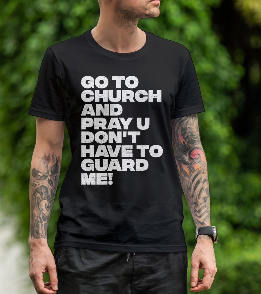 GO TO CHURCH AND PRAY U DON'T HAVE TO GUARD ME T-Shirt