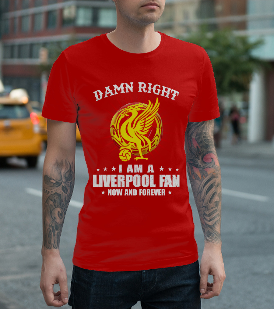 Damn Right I Am a Liverpool Fan Now and Forever T-Shirt